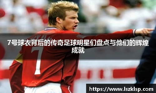 7号球衣背后的传奇足球明星们盘点与他们的辉煌成就