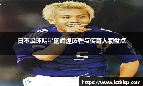 日本足球明星的辉煌历程与传奇人物盘点